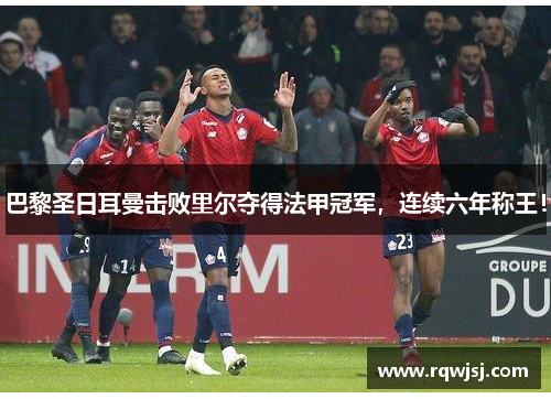 巴黎圣日耳曼击败里尔夺得法甲冠军，连续六年称王！