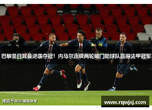 巴黎圣日耳曼逆袭夺冠！内马尔连续两轮破门助球队赢得法甲冠军