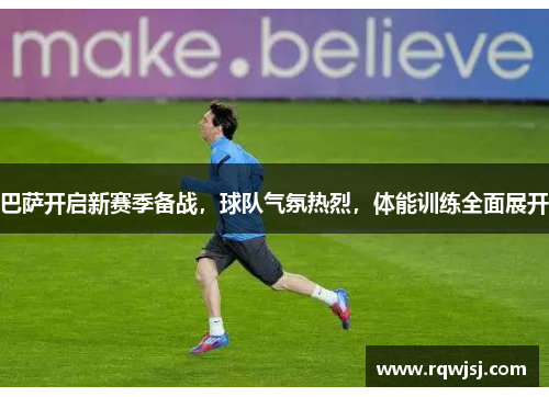 巴萨开启新赛季备战，球队气氛热烈，体能训练全面展开