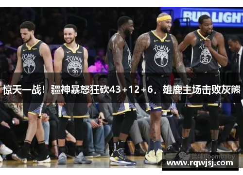惊天一战！疆神暴怒狂砍43+12+6，雄鹿主场击败灰熊