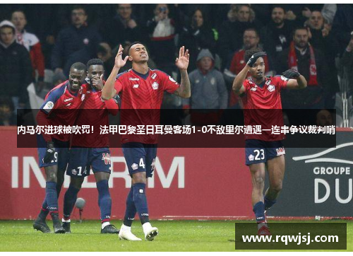 内马尔进球被吹罚！法甲巴黎圣日耳曼客场1-0不敌里尔遭遇一连串争议裁判哨