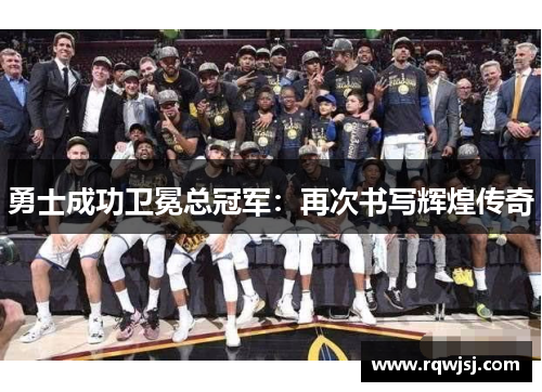 勇士成功卫冕总冠军：再次书写辉煌传奇