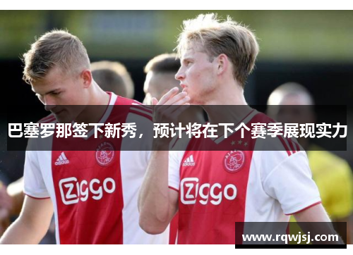 巴塞罗那签下新秀，预计将在下个赛季展现实力
