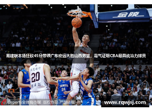 易建联本场狂砍45分带领广东宏远大胜山西男篮，霸气证明CBA最具统治力球员