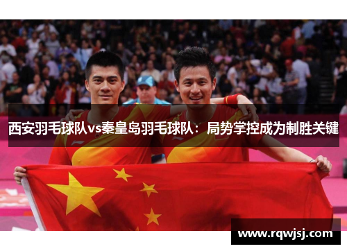 西安羽毛球队vs秦皇岛羽毛球队：局势掌控成为制胜关键