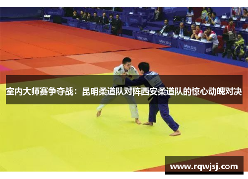 室内大师赛争夺战：昆明柔道队对阵西安柔道队的惊心动魄对决