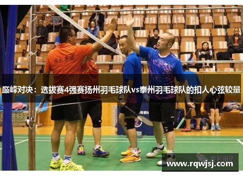 巅峰对决：选拔赛4强赛扬州羽毛球队vs泰州羽毛球队的扣人心弦较量