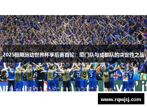 2025极限运动世界杯季后赛首轮：厦门队与成都队的决定性之战
