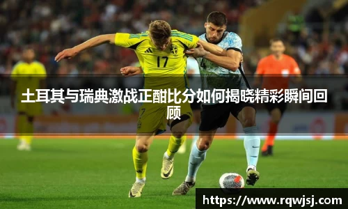 土耳其与瑞典激战正酣比分如何揭晓精彩瞬间回顾